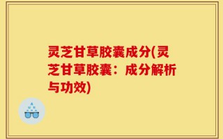 灵芝甘草胶囊成分(灵芝甘草胶囊：成分解析与功效)