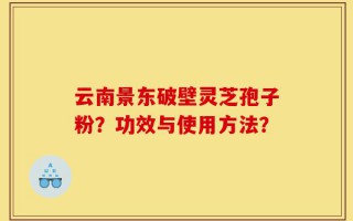 云南景东破壁灵芝孢子粉？功效与使用方法？
