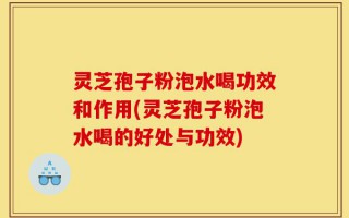 灵芝孢子粉泡水喝功效和作用(灵芝孢子粉泡水喝的好处与功效)