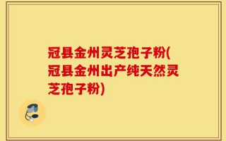 冠县金州灵芝孢子粉(冠县金州出产纯天然灵芝孢子粉)