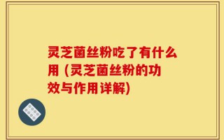灵芝菌丝粉吃了有什么用 (灵芝菌丝粉的功效与作用详解)