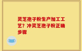 灵芝孢子粉生产加工工艺？冲灵芝孢子粉正确步骤