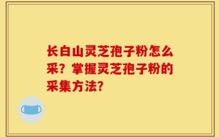 长白山灵芝孢子粉怎么采？掌握灵芝孢子粉的采集方法？