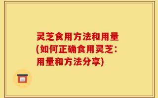 灵芝食用方法和用量 (如何正确食用灵芝：用量和方法分享)