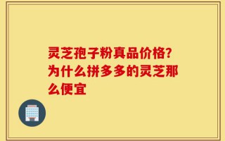 灵芝孢子粉真品价格？为什么拼多多的灵芝那么便宜
