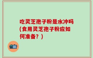 吃灵芝孢子粉是水冲吗(食用灵芝孢子粉应如何准备？)