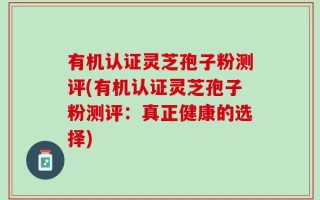有机认证灵芝孢子粉测评(有机认证灵芝孢子粉测评：真正健康的选择)
