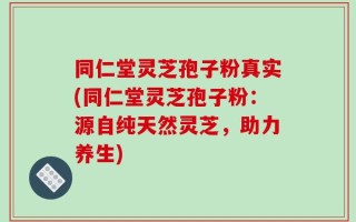 同仁堂灵芝孢子粉真实(同仁堂灵芝孢子粉：源自纯天然灵芝，助力养生)