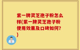 紫一牌灵芝孢子粉怎么样(紫一牌灵芝孢子粉使用效果及口碑如何？)