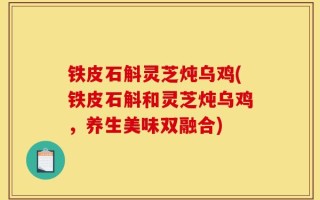 铁皮石斛灵芝炖乌鸡(铁皮石斛和灵芝炖乌鸡，养生美味双融合)