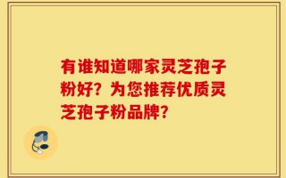 有谁知道哪家灵芝孢子粉好？为您推荐优质灵芝孢子粉品牌？