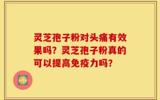 灵芝孢子粉对头痛有效果吗？灵芝孢子粉真的可以提高免疫力吗？