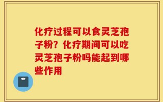 化疗过程可以食灵芝孢子粉？化疗期间可以吃灵芝孢子粉吗能起到哪些作用