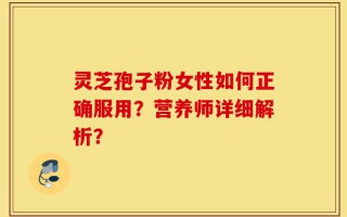 灵芝孢子粉女性如何正确服用？营养师详细解析？