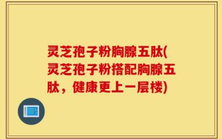 灵芝孢子粉胸腺五肽(灵芝孢子粉搭配胸腺五肽，健康更上一层楼)