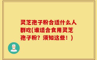 灵芝孢子粉合适什么人群吃(谁适合食用灵芝孢子粉？须知这些！)