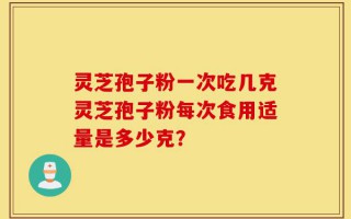 灵芝孢子粉一次吃几克灵芝孢子粉每次食用适量是多少克？