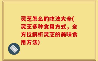 灵芝怎么的吃法大全(灵芝多种食用方式，全方位解析灵芝的美味食用方法)