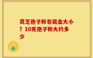 灵芝孢子粉包装盒大小？10克孢子粉大约多少