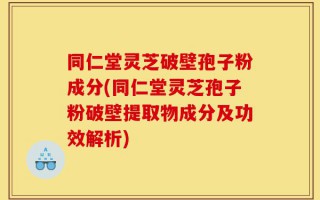 同仁堂灵芝破壁孢子粉成分(同仁堂灵芝孢子粉破壁提取物成分及功效解析)