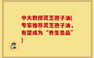 中大教授灵芝孢子油(专家推荐灵芝孢子油，有望成为“养生圣品”)