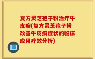 复方灵芝孢子粉治疗牛皮癣(复方灵芝孢子粉改善牛皮癣症状的临床应用疗效分析)