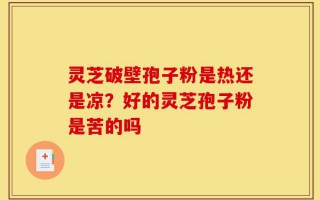 灵芝破壁孢子粉是热还是凉？好的灵芝孢子粉是苦的吗