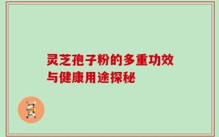 灵芝孢子粉的多重功效与健康用途探秘