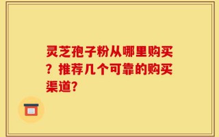 灵芝孢子粉从哪里购买？推荐几个可靠的购买渠道？