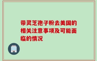 带灵芝孢子粉去美国的相关注意事项及可能面临的情况