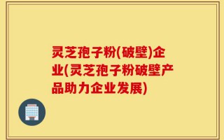 灵芝孢子粉(破壁)企业(灵芝孢子粉破壁产品助力企业发展)