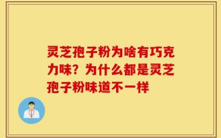 灵芝孢子粉为啥有巧克力味？为什么都是灵芝孢子粉味道不一样