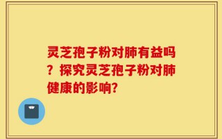 灵芝孢子粉对肺有益吗？探究灵芝孢子粉对肺健康的影响？