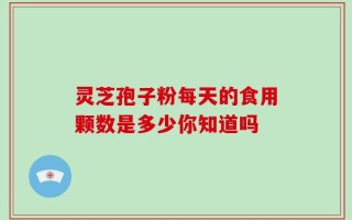 灵芝孢子粉每天的食用颗数是多少你知道吗