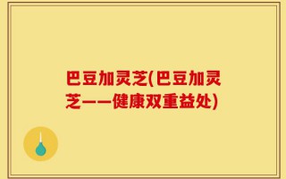 巴豆加灵芝(巴豆加灵芝——健康双重益处)