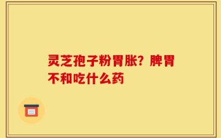 灵芝孢子粉胃胀？脾胃不和吃什么药