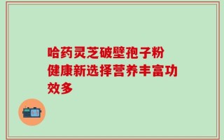 哈药灵芝破壁孢子粉 健康新选择营养丰富功效多