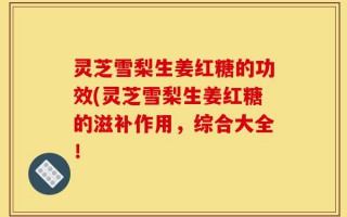 灵芝雪梨生姜红糖的功效(灵芝雪梨生姜红糖的滋补作用，综合大全！