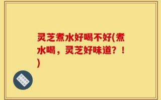 灵芝煮水好喝不好(煮水喝，灵芝好味道？！)