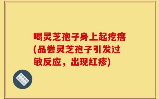 喝灵芝孢子身上起疙瘩(品尝灵芝孢子引发过敏反应，出现红疹)