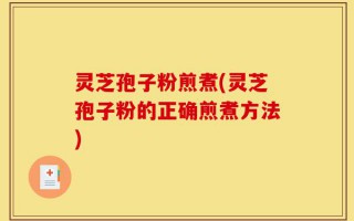 灵芝孢子粉煎煮(灵芝孢子粉的正确煎煮方法)