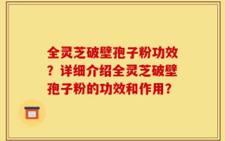 全灵芝破壁孢子粉功效？详细介绍全灵芝破壁孢子粉的功效和作用？