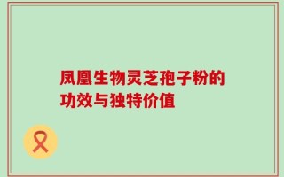 凤凰生物灵芝孢子粉的功效与独特价值