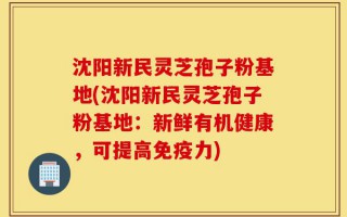 沈阳新民灵芝孢子粉基地(沈阳新民灵芝孢子粉基地：新鲜有机健康，可提高免疫力)