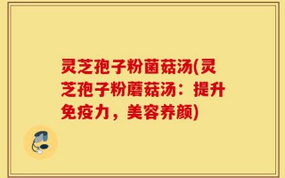 灵芝孢子粉菌菇汤(灵芝孢子粉蘑菇汤：提升免疫力，美容养颜)