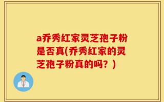 a乔秀红家灵芝孢子粉是否真(乔秀红家的灵芝孢子粉真的吗？)