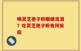喝灵芝孢子粉眼晴流泪？吃灵芝孢子粉有何反应