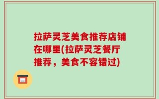 拉萨灵芝美食推荐店铺在哪里(拉萨灵芝餐厅推荐，美食不容错过)