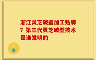 浙江灵芝破壁加工贴牌？第三代灵芝破壁技术是谁发明的