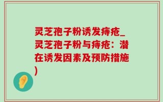 灵芝孢子粉诱发痔疮_灵芝孢子粉与痔疮：潜在诱发因素及预防措施)